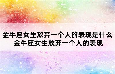 金牛座女生放弃一个人的表现是什么 金牛座女生放弃一个人的表现
